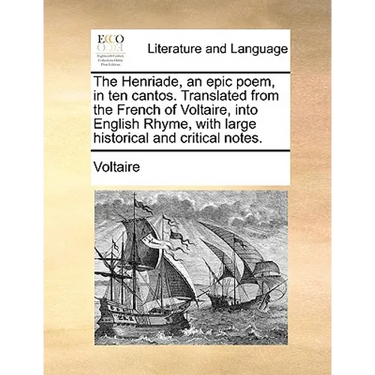 The Henriade, an epic poem, in ten cantos. Translated from the French of Voltaire, into English Rhyme, with large historical and critical notes.