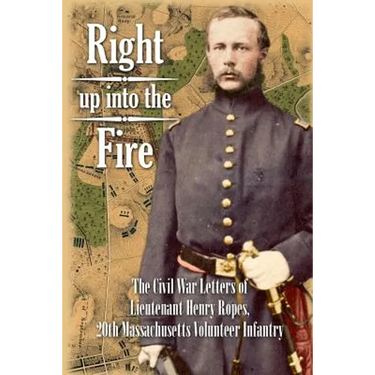 Right up into the Fire: The Civil War Letters of Lieutenant Henry Ropes, 20th Massachusetts Volunteer Infantry