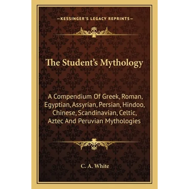 The Student's Mythology: A Compendium Of Greek, Roman, Egyptian, Assyrian, Persian, Hindoo, Chinese, Scandinavian, Celtic, Aztec And Peruvian Mytholog