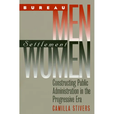 Bureau Men, Settlement Women: Constructing Public Administration in the Progressive Era