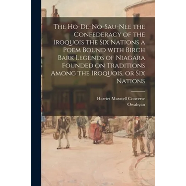 The Ho-De-No-Sau-Nee the Confederacy of the Iroquois the Six Nations a Poem Bound With Birch Bark Legends of Niagara Founded on Traditions Among the I
