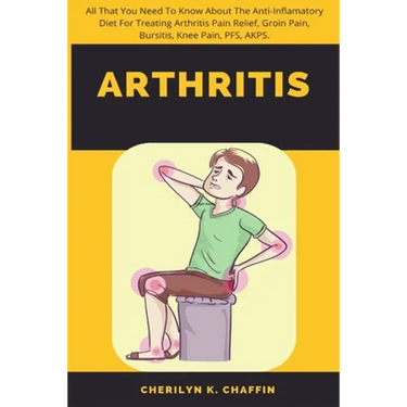 Arthritis: All That You Need To Know About The Anti-Inflamatory Diet For Treating Arthritis Pain Relief, Groin Pain, Bursitis, Knee Pain, PFS, AKPS.