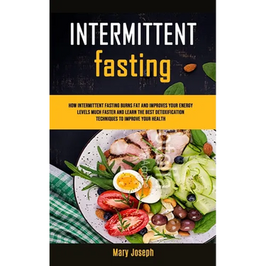 Intermittent Fasting Diet Cookbook: How Intermittent Fasting Burns Fat And Improves Your Energy Levels Much Faster And Learn The Best Detoxification T