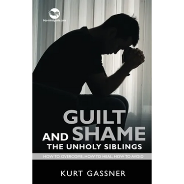 Guilt And Shame The Unholy Siblings: How to Overcome, How to Heal, How to Avoid.