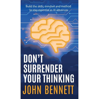 Don't Surrender Your Thinking: Build the skills, mindset and method to stay essential as AI advances