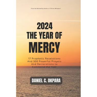 2024: THE YEAR OF MERCY: 17 Prophetic Revelations And 300 Powerful Prayers And Declarations to Command the Year