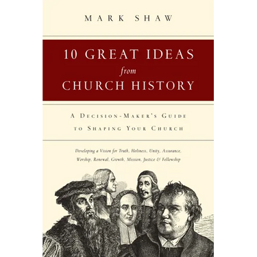 10 Great Ideas from Church History: A Decision-Maker's Guide to Shaping Your Church