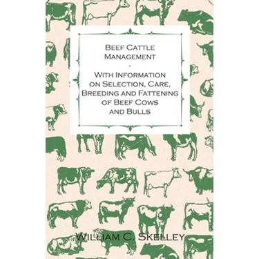 Beef Cattle Management - With Information on Selection, Care, Breeding and Fattening of Beef Cows and Bulls