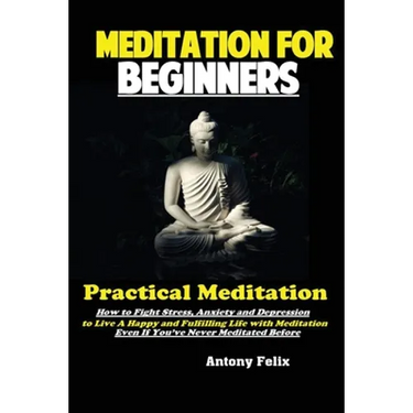 Meditation For Beginners: Practical Meditation; How to Fight Stress, Anxiety and Depression to Live A Happy and Fulfilling Life with Meditation Even I