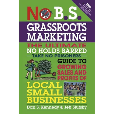 No B.S. Grassroots Marketing: The Ultimate No Holds Barred Take No Prisoner Guide to Growing Sales and Profits of Local Small Businesses