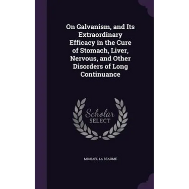 On Galvanism, and Its Extraordinary Efficacy in the Cure of Stomach, Liver, Nervous, and Other Disorders of Long Continuance