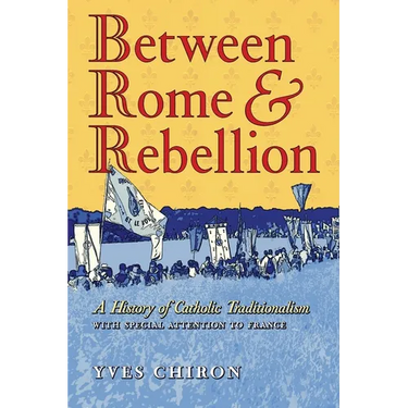 Between Rome and Rebellion: A History of Catholic Traditionalism with Special Attention to France
