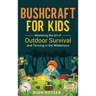 Bushcraft for Kids: Mastering the Art of Outdoor Survival and Thriving in the Wilderness