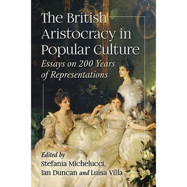 The British Aristocracy in Popular Culture: Essays on 200 Years of Representations