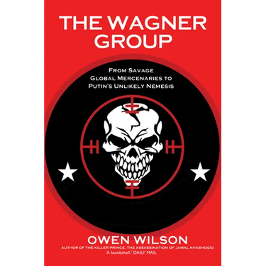 The Wagner Group: From Savage Global Mercenaries to Putin's Unlikely Nemesis