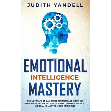 Emotional Intelligence Mastery: The Ultimate 21-Day Guide to Increase your EQ, Improve your Social Skills and Communication at Work and Master Your Em