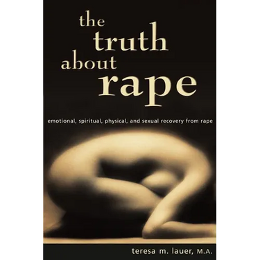 The Truth About Rape: emotional, spiritual, physical, and sexual recovery from rape