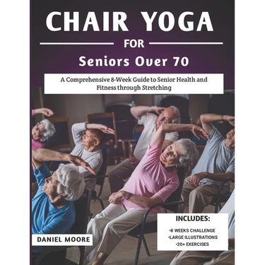 Chair Yoga For Seniors Over 70: A Comprehensive 8-Week Guide to Senior Health and Fitness through Stretching