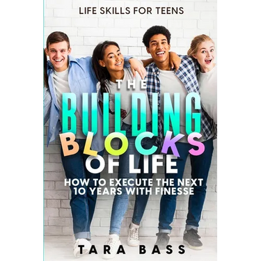 Life Skills For Teens: The Building Blocks of Life - How To Execute The Next 10 Years With Finesse