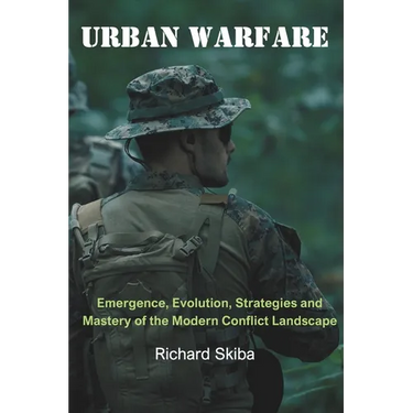 Urban Warfare: Emergence, Evolution, Strategies and Mastery of the Modern Conflict Landscape