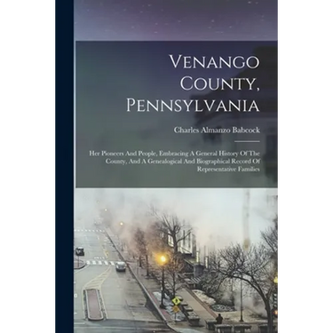 Venango County, Pennsylvania: Her Pioneers And People, Embracing A General History Of The County, And A Genealogical And Biographical Record Of Repr