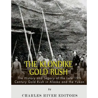 The Klondike Gold Rush: The History of the Late 19th Century Gold Rush in Alaska and the Yukon