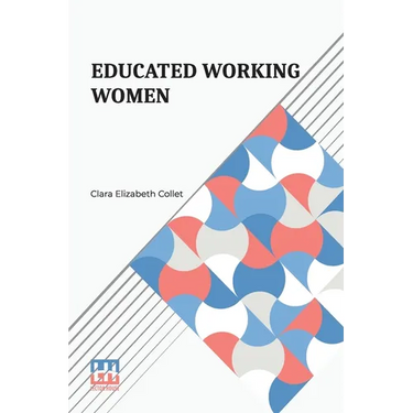 Educated Working Women: Essays On The Economic Position Of Women Workers In The Middle Classes