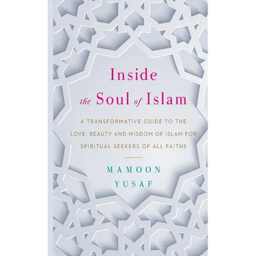 Inside the Soul of Islam: A Transformative Guide to the Love, Beauty and Wisdom of Islam for Spiritual Seekers of All Faiths