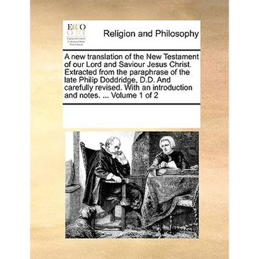 A New Translation of the New Testament of Our Lord and Saviour Jesus Christ. Extracted from the Paraphrase of the Late Philip Doddridge, D.D. and Care