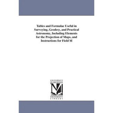 Tables and Formulae Useful in Surveying, Geodesy, and Practical Astronomy, Including Elements for the Projection of Maps, and Instructions for Field M
