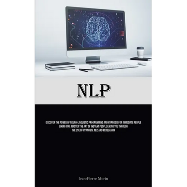 Nlp: Discover The Power Of Neuro-Linguistic Programming And Hypnosis For Immediate People Liking You: Master The Art Of Instant People Liking You Thro