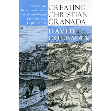 Creating Christian Granada: Society and Religious Culture in an Old-World Frontier City, 1492-1600