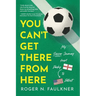 You Can't Get There from Here: My Soccer Journey from Derby to Detroit