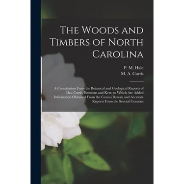 The Woods and Timbers of North Carolina: a Compilation From the Botanical and Geological Reports of Drs. Curtis, Emmons and Kerr, to Which Are Added I