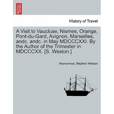 A Visit to Vaucluse, Nismes, Orange, Pont-Du-Gard, Avignon, Marseilles, Andc. Andc. in May MDCCCXXI. by the Author of the Trimester in MDCCCXX. [S. We