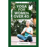 Yoga for Women Over 40: Strength Training and Flexibility Exercises for Older Women