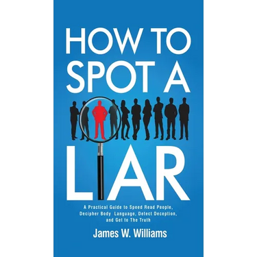 How to Spot a Liar: A Practical Guide to Speed Read People, Decipher Body Language, Detect Deception, and Get to The Truth