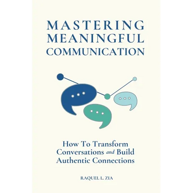 Mastering Meaningful Communication: How To Transform Conversations and Build Authentic Connections