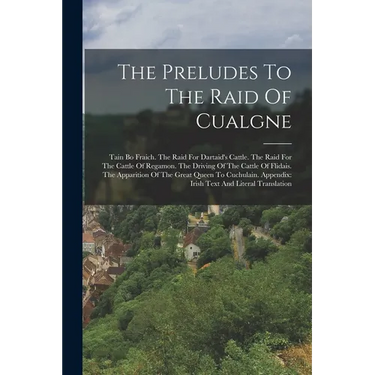 The Preludes To The Raid Of Cualgne: Tain Bo Fraich. The Raid For Dartaid's Cattle. The Raid For The Cattle Of Regamon. The Driving Of The Cattle Of F