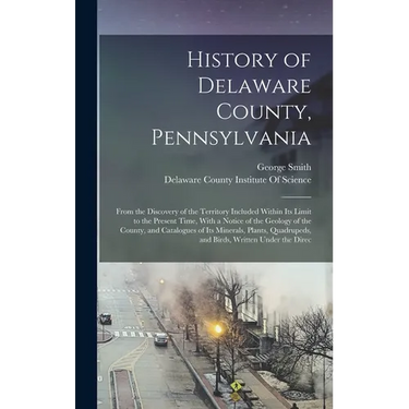 History of Delaware County, Pennsylvania: From the Discovery of the Territory Included Within Its Limit to the Present Time, With a Notice of the Geol
