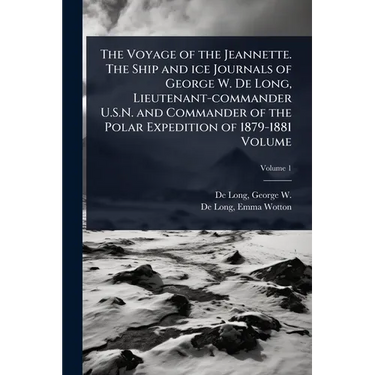 The Voyage of the Jeannette. The Ship and ice Journals of George W. De Long, Lieutenant-commander U.S.N. and Commander of the Polar Expedition of 1879