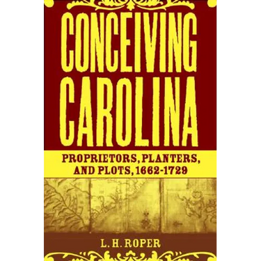 Conceiving Carolina: Proprietors, Planters, and Plots, 1662-1729