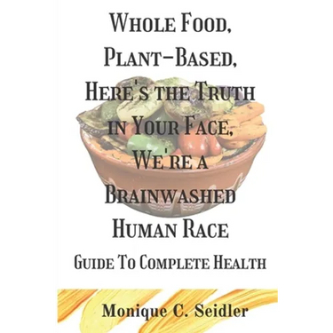 Whole Food, Plant-Based, Here's the Truth in Your Face, We're a Brainwashed Human Race: Guide to Complete Health