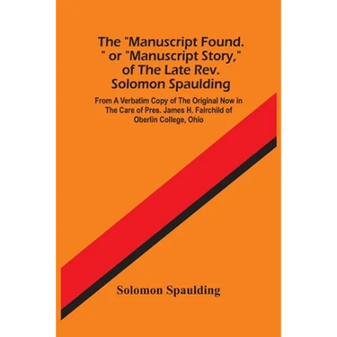 The "Manuscript Found." Or "Manuscript Story," Of The Late Rev. Solomon Spaulding; From A Verbatim Copy Of The Original Now In The Care Of Pres. James