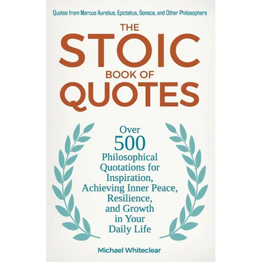 The Stoic Book of Quotes: Over 500 Philosophical Quotations for Inspiration, Achieving Inner Peace, Resilience, and Growth in Your Daily Life: Quotes