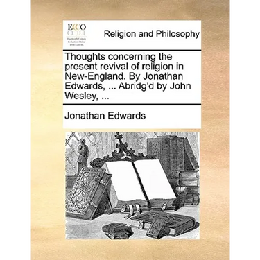Thoughts concerning the present revival of religion in New-England. By Jonathan Edwards, ... Abridg'd by John Wesley, ...