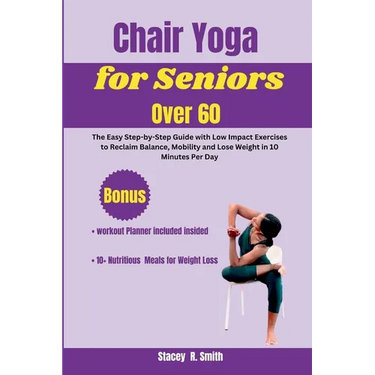 Chair Yoga for Seniors Over 60: The Easy Step-by-Step Guide with Low Impact Exercises to Reclaim Balance, Mobility and Lose Weight in 10 Minutes Per D