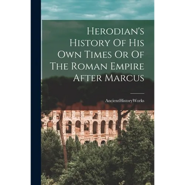 Herodian's History Of His Own Times Or Of The Roman Empire After Marcus