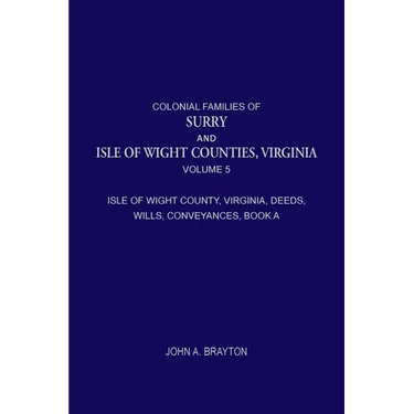 Colonial Families of Surry and Isle of Wight Counties, Virginia, Volume 5: Isle of Wight County, Virginia, Deeds, Wills, Conveyances, Book A, 1628-165