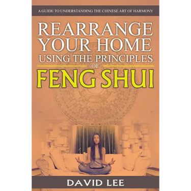 Rearrange Your Home Using the Principles of Feng Shui: A Guide to Understanding the Chinese Art of Harmony